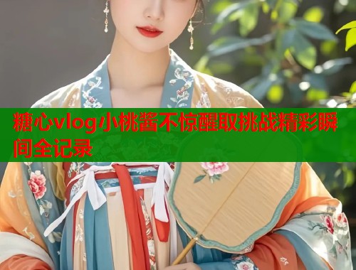 糖心vlog小桃酱不惊醒取挑战精彩瞬间全记录  第1张