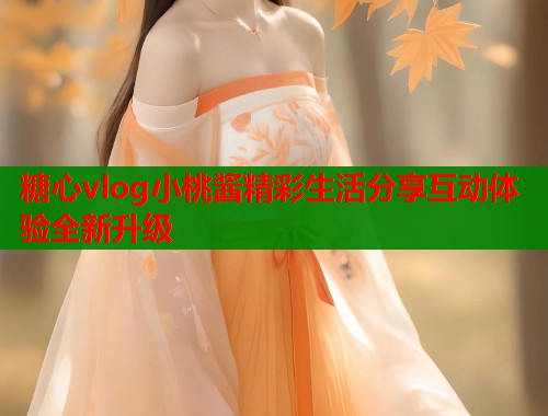 糖心vlog小桃酱精彩生活分享互动体验全新升级  第1张