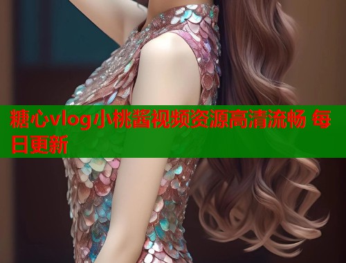 糖心vlog小桃酱视频资源高清流畅 每日更新  第1张