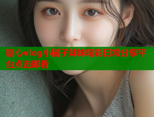 糖心vlog小橘子妹妹精彩日常分享平台点击即看  第1张