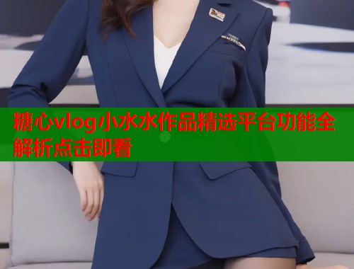 糖心vlog小水水作品精选平台功能全解析点击即看  第1张