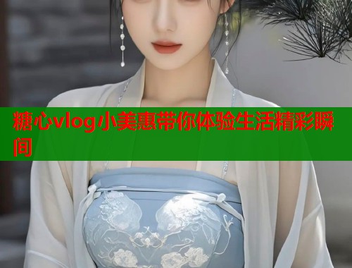 糖心vlog小美惠带你体验生活精彩瞬间  第1张