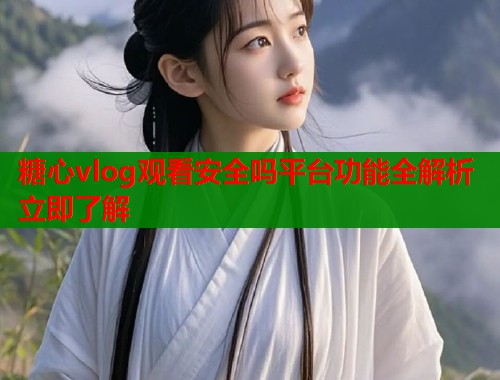 糖心vlog观看安全吗平台功能全解析立即了解  第2张