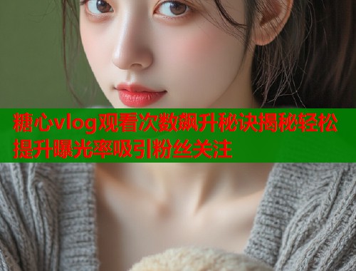 糖心vlog观看次数飙升秘诀揭秘轻松提升曝光率吸引粉丝关注  第1张