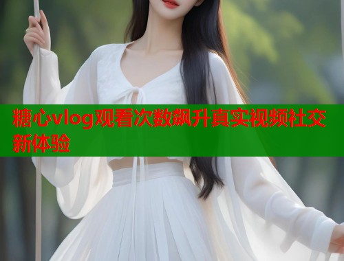 糖心vlog观看次数飙升真实视频社交新体验  第2张