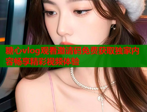 糖心vlog观看邀请码免费获取独家内容畅享精彩视频体验  第2张