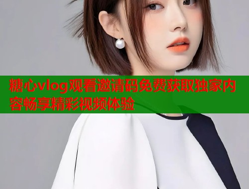 糖心vlog观看邀请码免费获取独家内容畅享精彩视频体验  第1张