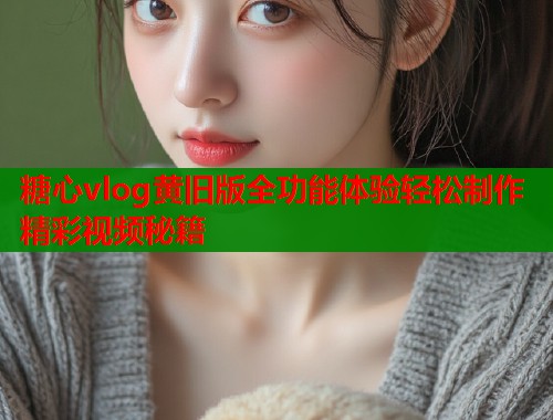糖心vlog黄旧版全功能体验轻松制作精彩视频秘籍  第1张