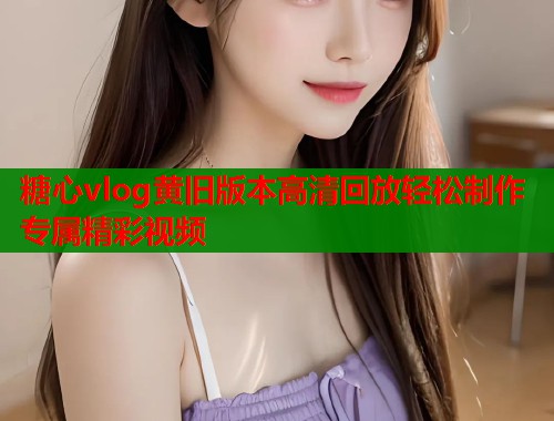 糖心vlog黄旧版本高清回放轻松制作专属精彩视频  第1张