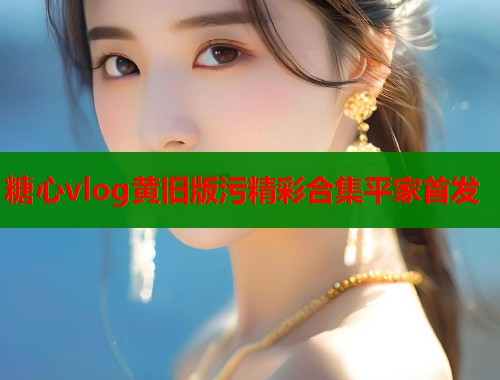 糖心vlog黄旧版污精彩合集平家首发  第1张