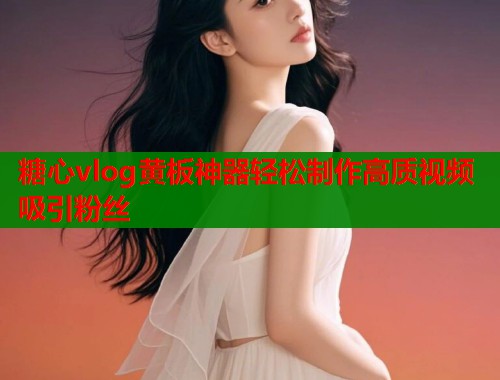 糖心vlog黄板神器轻松制作高质视频吸引粉丝  第1张