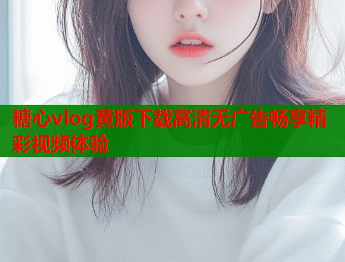 糖心vlog黄版下载高清无广告畅享精彩视频体验  第1张