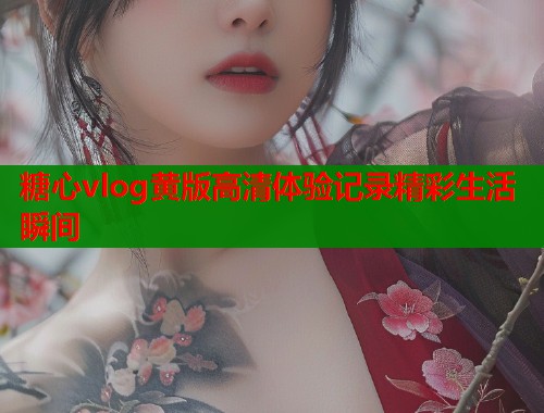 糖心vlog黄版高清体验记录精彩生活瞬间  第1张