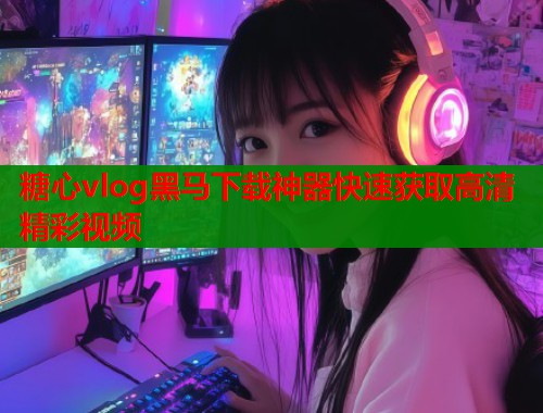 糖心vlog黑马下载神器快速获取高清精彩视频  第1张