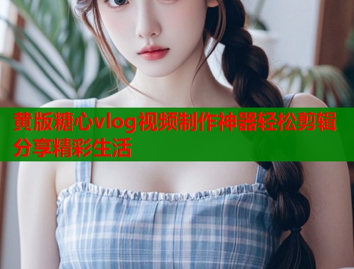 黄版糖心vlog视频制作神器轻松剪辑分享精彩生活  第1张