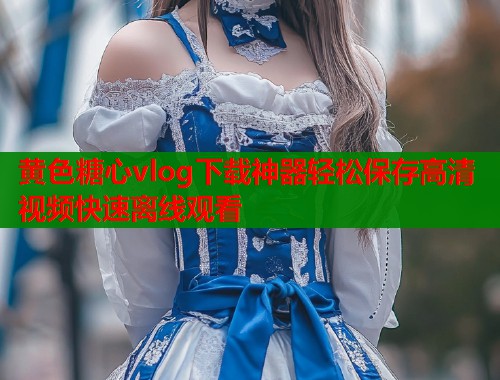 黄色糖心vlog下载神器轻松保存高清视频快速离线观看  第1张