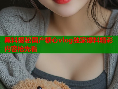 黑料揭秘国产糖心vlog独家爆料精彩内容抢先看  第1张