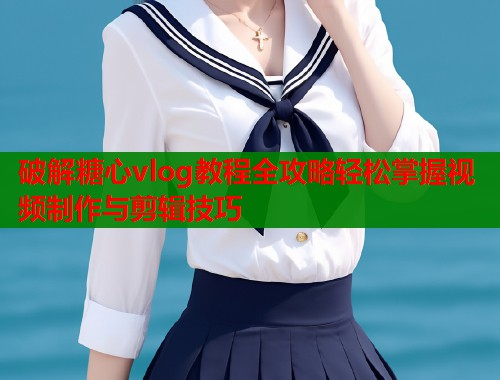 破解糖心vlog教程全攻略轻松掌握视频制作与剪辑技巧  第1张