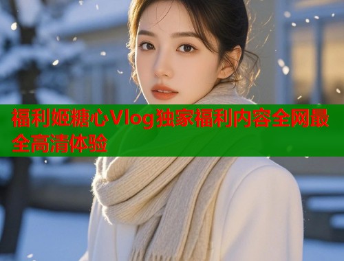 福利姬糖心Vlog独家福利内容全网最全高清体验  第1张