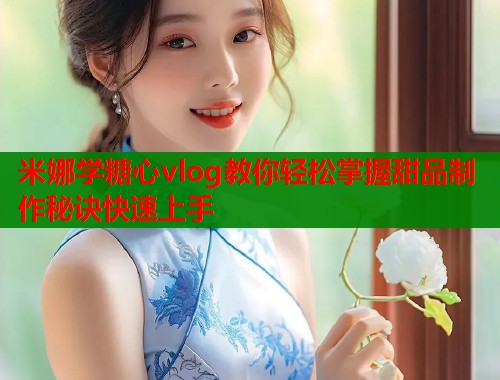 米娜学糖心vlog教你轻松掌握甜品制作秘诀快速上手  第1张
