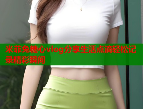 米菲兔糖心vlog分享生活点滴轻松记录精彩瞬间  第1张
