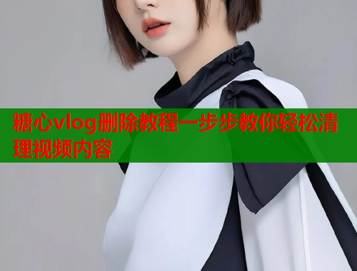 糖心vlog删除教程一步步教你轻松清理视频内容  第1张