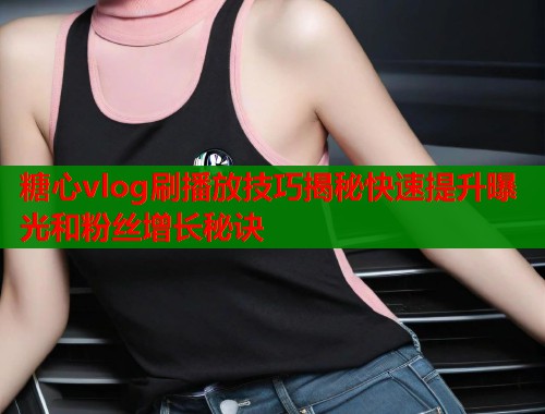 糖心vlog刷播放技巧揭秘快速提升曝光和粉丝增长秘诀  第2张