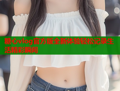 糖心vlog官方版全新体验轻松记录生活精彩瞬间  第2张