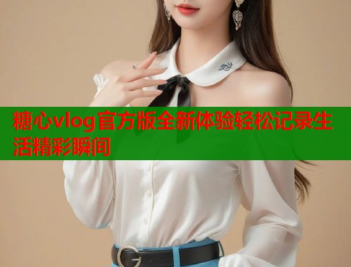 糖心vlog官方版全新体验轻松记录生活精彩瞬间  第1张