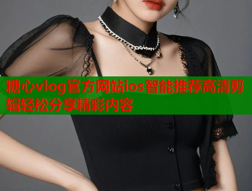 糖心vlog官方网站ios智能推荐高清剪辑轻松分享精彩内容  第1张