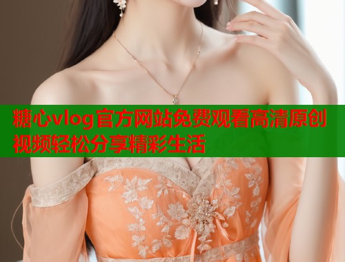 糖心vlog官方网站免费观看高清原创视频轻松分享精彩生活  第1张