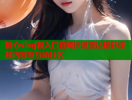 糖心vlog新入口官网快速直达精彩视频内容与互动社区  第1张
