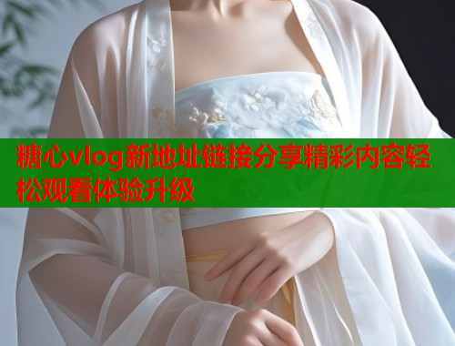 糖心vlog新地址链接分享精彩内容轻松观看体验升级  第1张