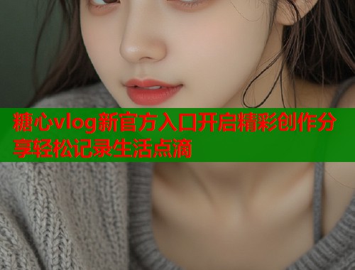 糖心vlog新官方入口开启精彩创作分享轻松记录生活点滴  第1张