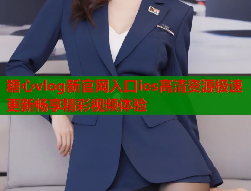 糖心vlog新官网入口ios高清资源极速更新畅享精彩视频体验  第1张