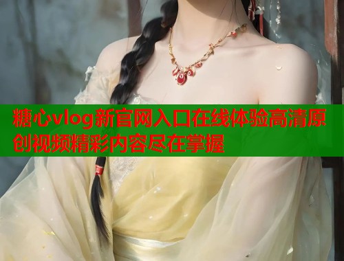 糖心vlog新官网入口在线体验高清原创视频精彩内容尽在掌握  第1张