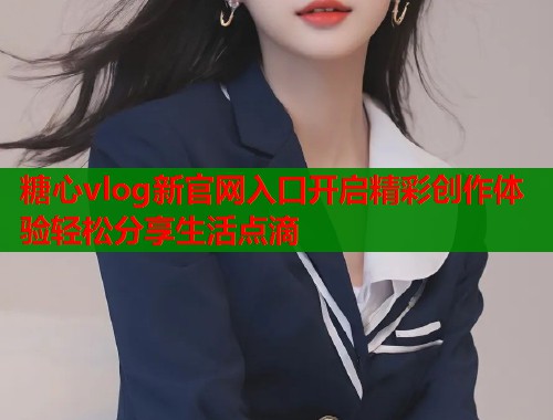 糖心vlog新官网入口开启精彩创作体验轻松分享生活点滴  第1张