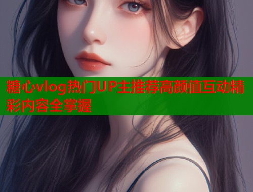 糖心vlog热门UP主推荐高颜值互动精彩内容全掌握  第1张