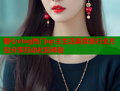 糖心vlog热门up主生活美食旅行全方位分享互动社区体验  第1张