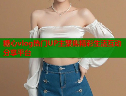 糖心vlog热门UP主聚焦精彩生活互动分享平台  第1张