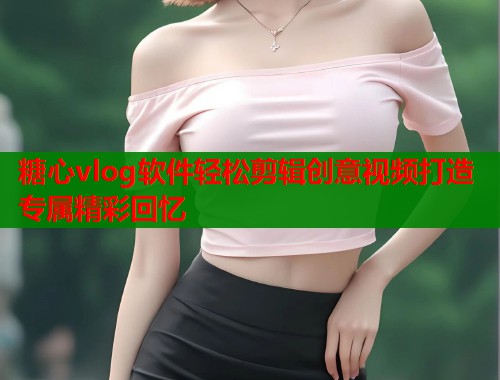 糖心vlog软件轻松剪辑创意视频打造专属精彩回忆  第1张