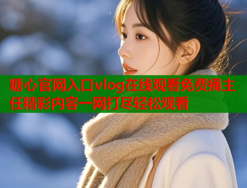 糖心官网入口vlog在线观看免费捅主任精彩内容一网打尽轻松观看  第2张