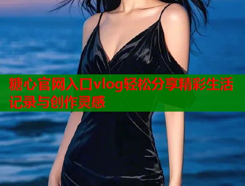 糖心官网入口vlog轻松分享精彩生活记录与创作灵感  第1张