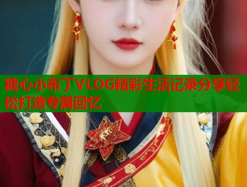 糖心小布丁VLOG精彩生活记录分享轻松打造专属回忆  第1张
