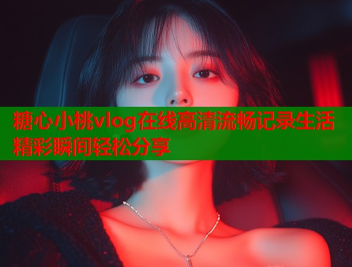 糖心小桃vlog在线高清流畅记录生活精彩瞬间轻松分享  第1张