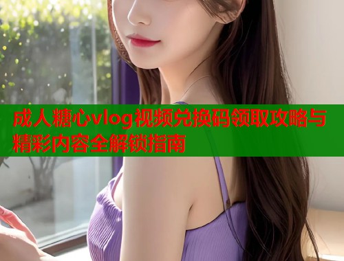 成人糖心vlog视频兑换码领取攻略与精彩内容全解锁指南  第1张