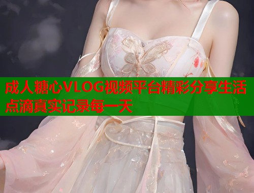 成人糖心VLOG视频平台精彩分享生活点滴真实记录每一天  第1张