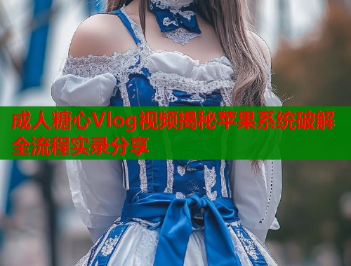 成人糖心Vlog视频揭秘苹果系统破解全流程实录分享  第1张