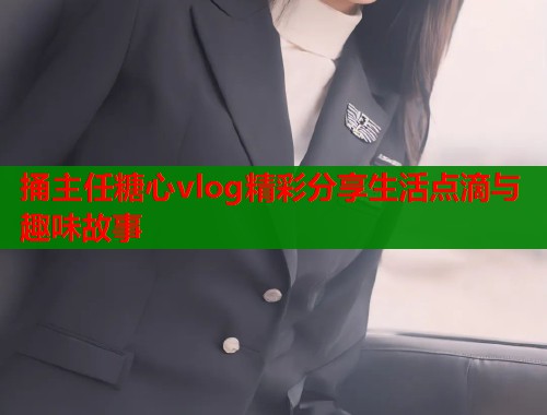 捅主任糖心vlog精彩分享生活点滴与趣味故事  第1张