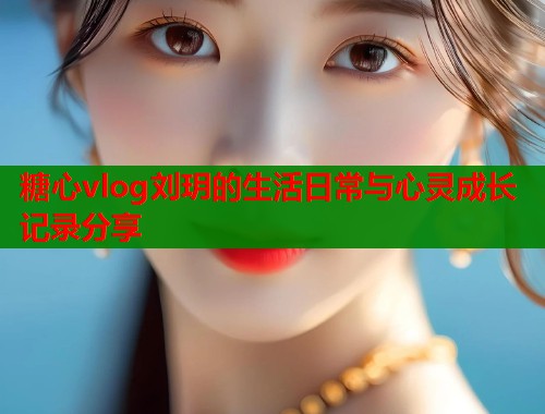糖心vlog刘玥的生活日常与心灵成长记录分享  第1张